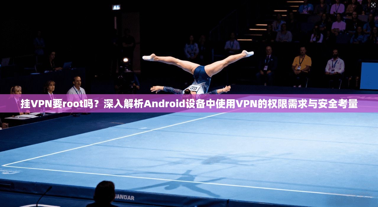 挂VPN要root吗？深入解析Android设备中使用VPN的权限需求与安全考量