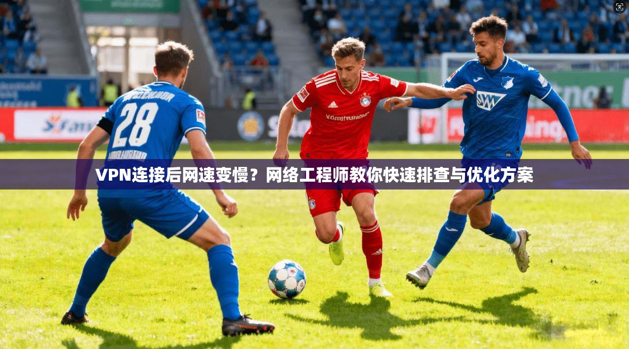 VPN连接后网速变慢？网络工程师教你快速排查与优化方案