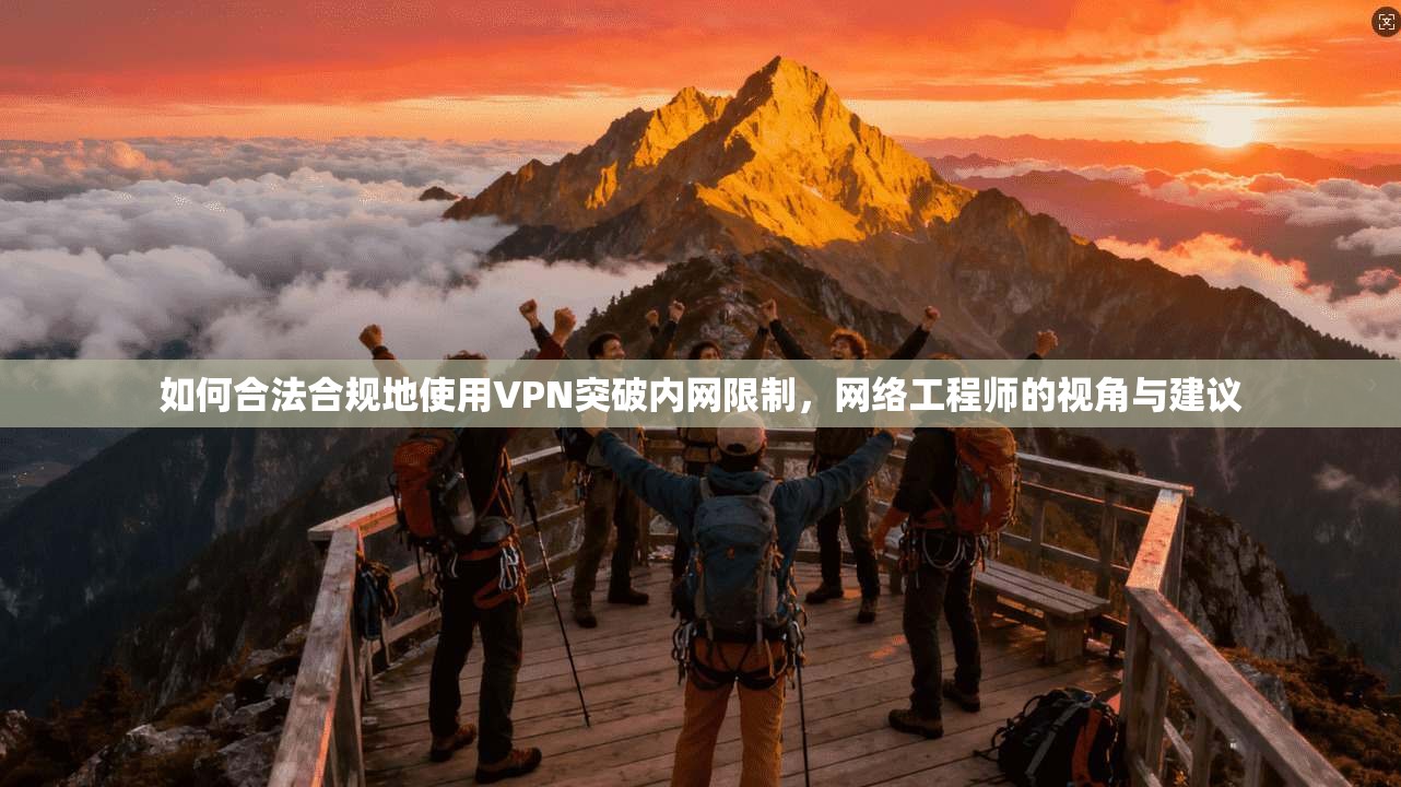 如何合法合规地使用VPN突破内网限制，网络工程师的视角与建议