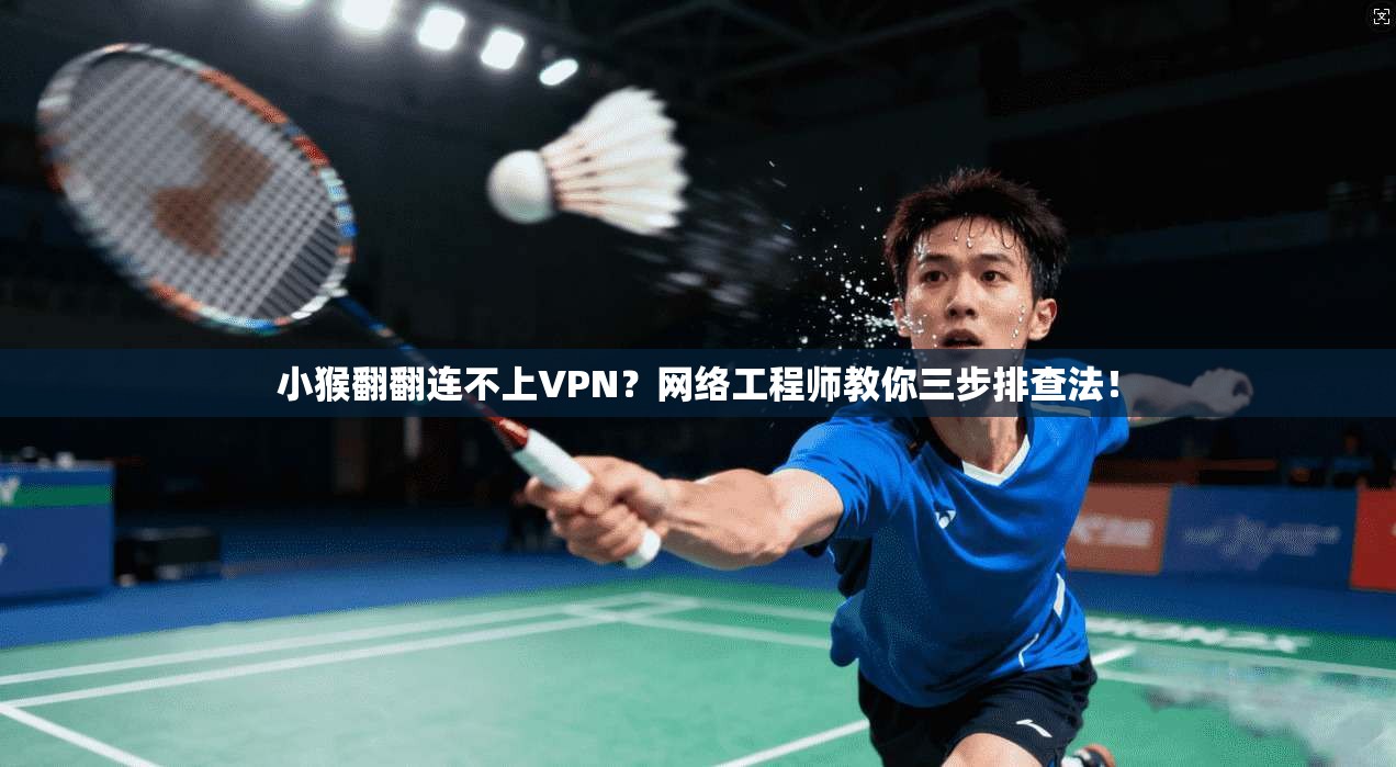 小猴翻翻连不上VPN？网络工程师教你三步排查法！