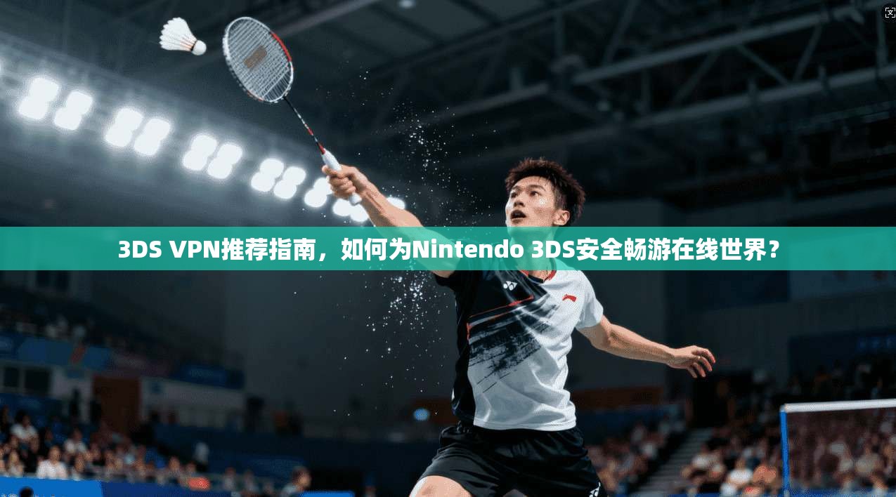 3DS VPN推荐指南，如何为Nintendo 3DS安全畅游在线世界？