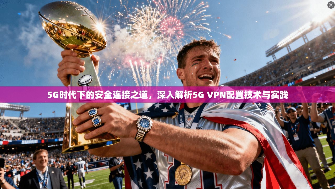 5G时代下的安全连接之道，深入解析5G VPN配置技术与实践