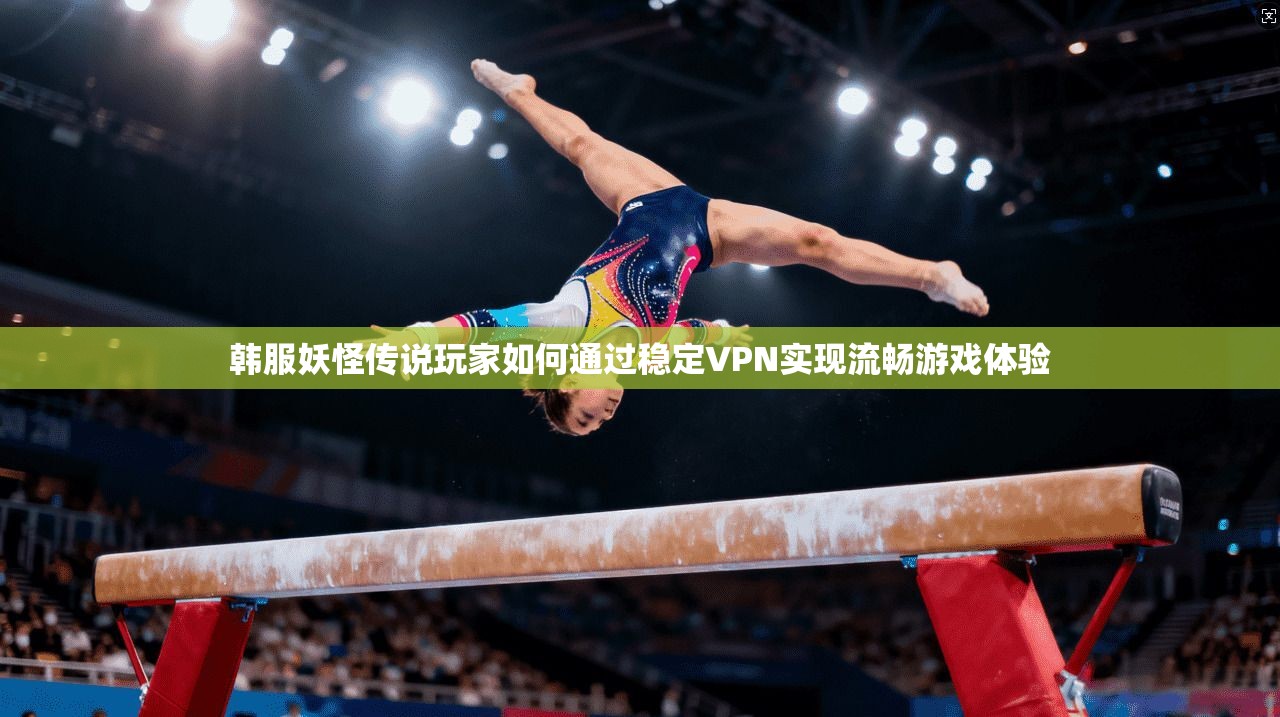 韩服妖怪传说玩家如何通过稳定VPN实现流畅游戏体验
