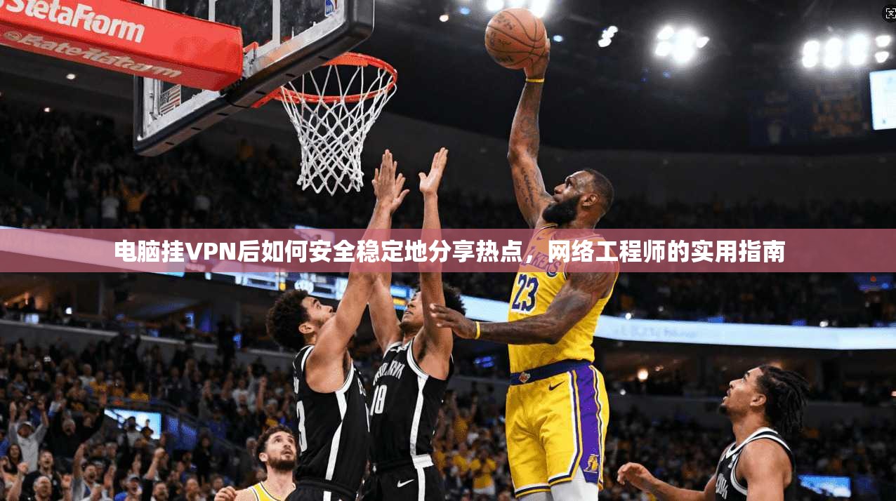 电脑挂VPN后如何安全稳定地分享热点，网络工程师的实用指南