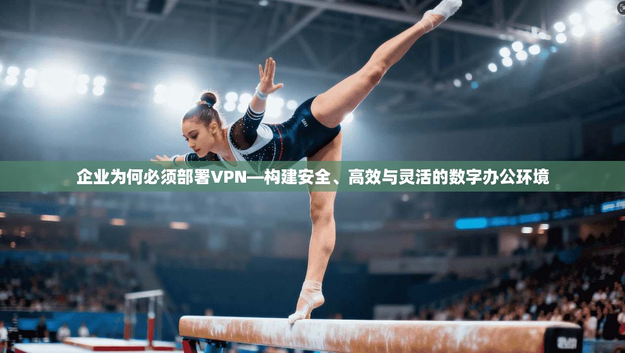 企业为何必须部署VPN—构建安全、高效与灵活的数字办公环境