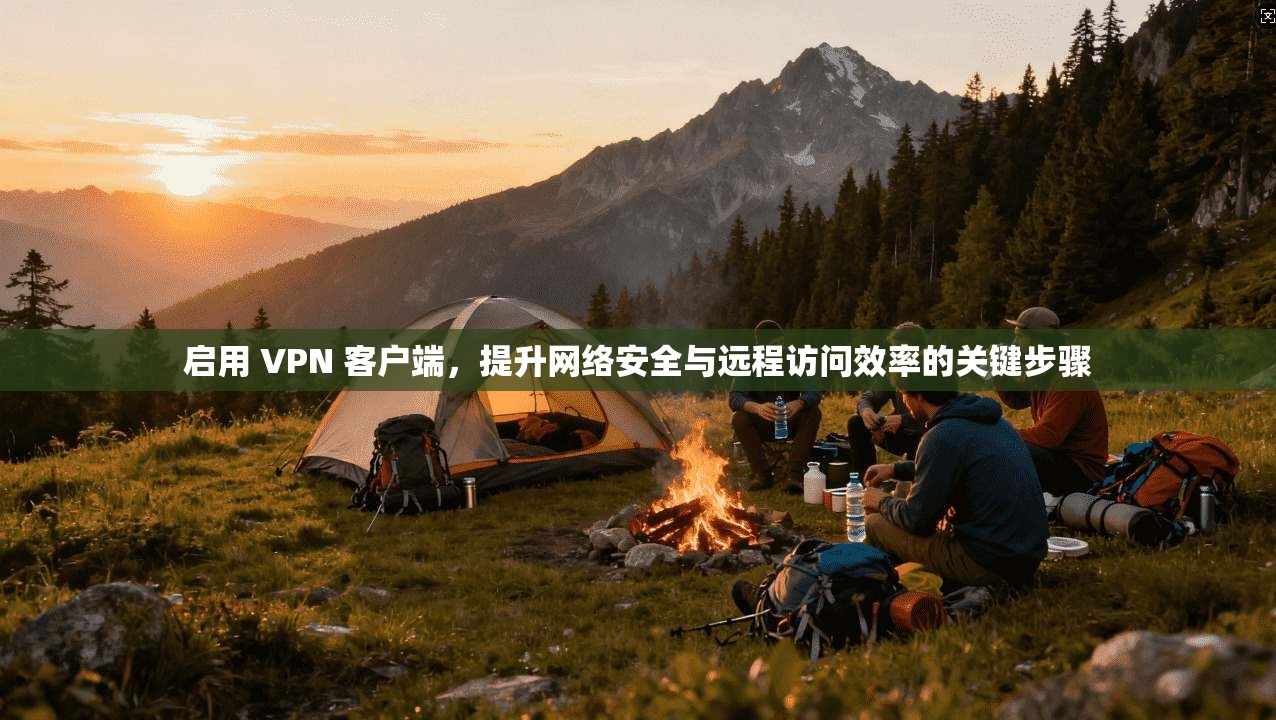 启用 VPN 客户端，提升网络安全与远程访问效率的关键步骤