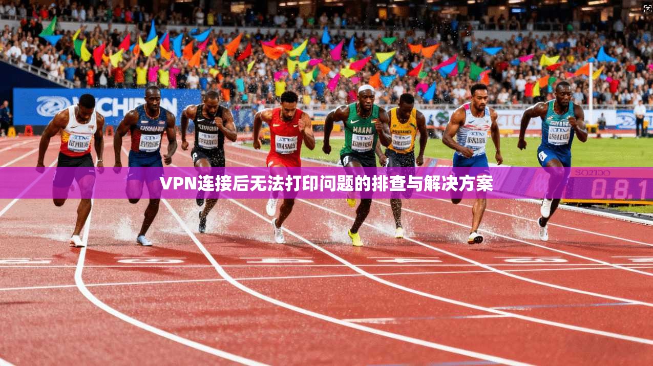 VPN连接后无法打印问题的排查与解决方案