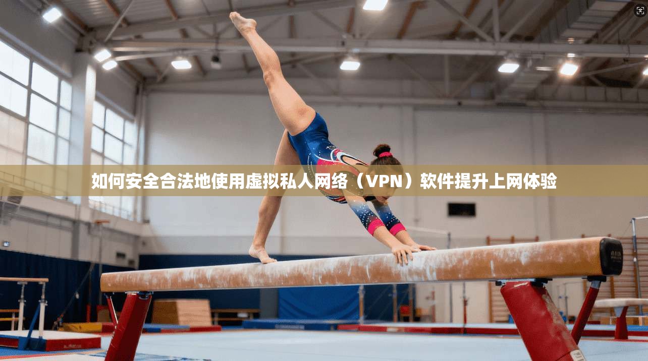 如何安全合法地使用虚拟私人网络（VPN）软件提升上网体验