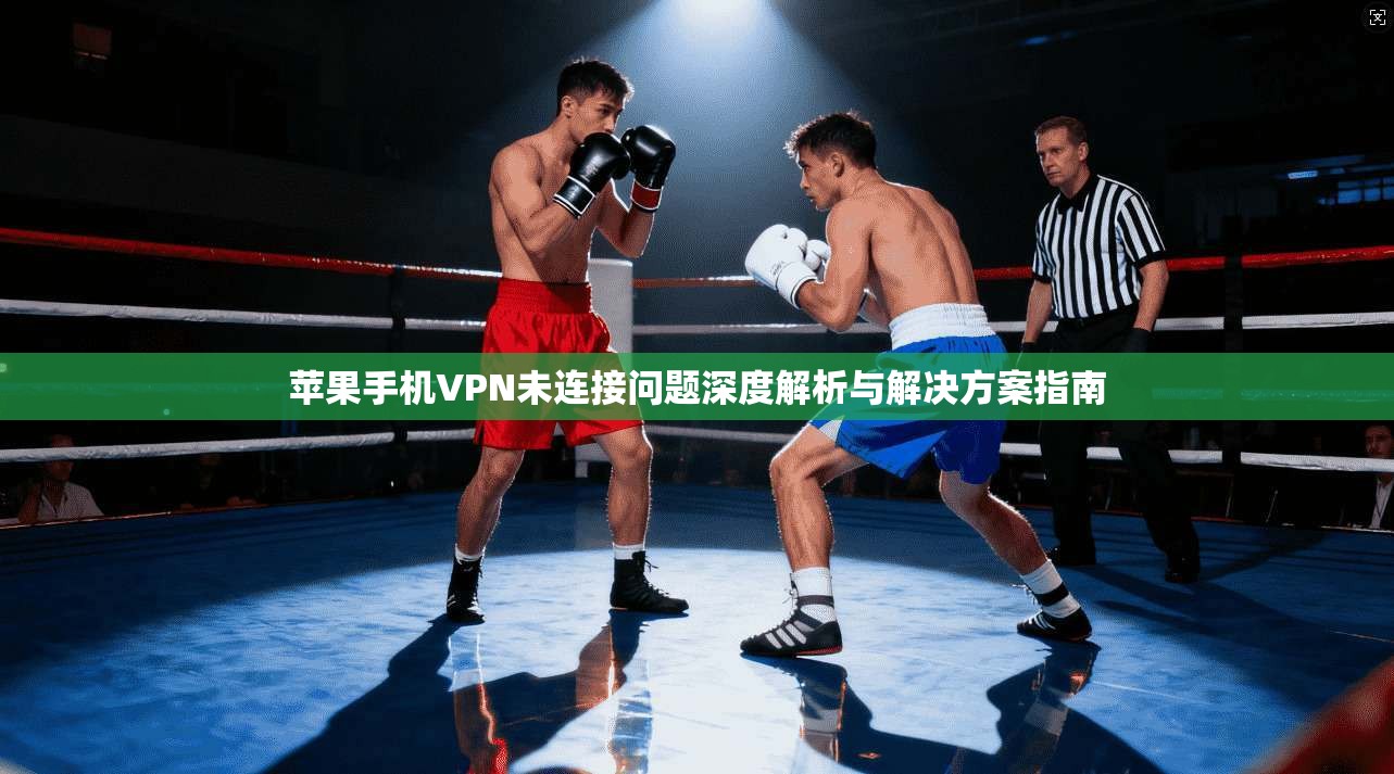 苹果手机VPN未连接问题深度解析与解决方案指南