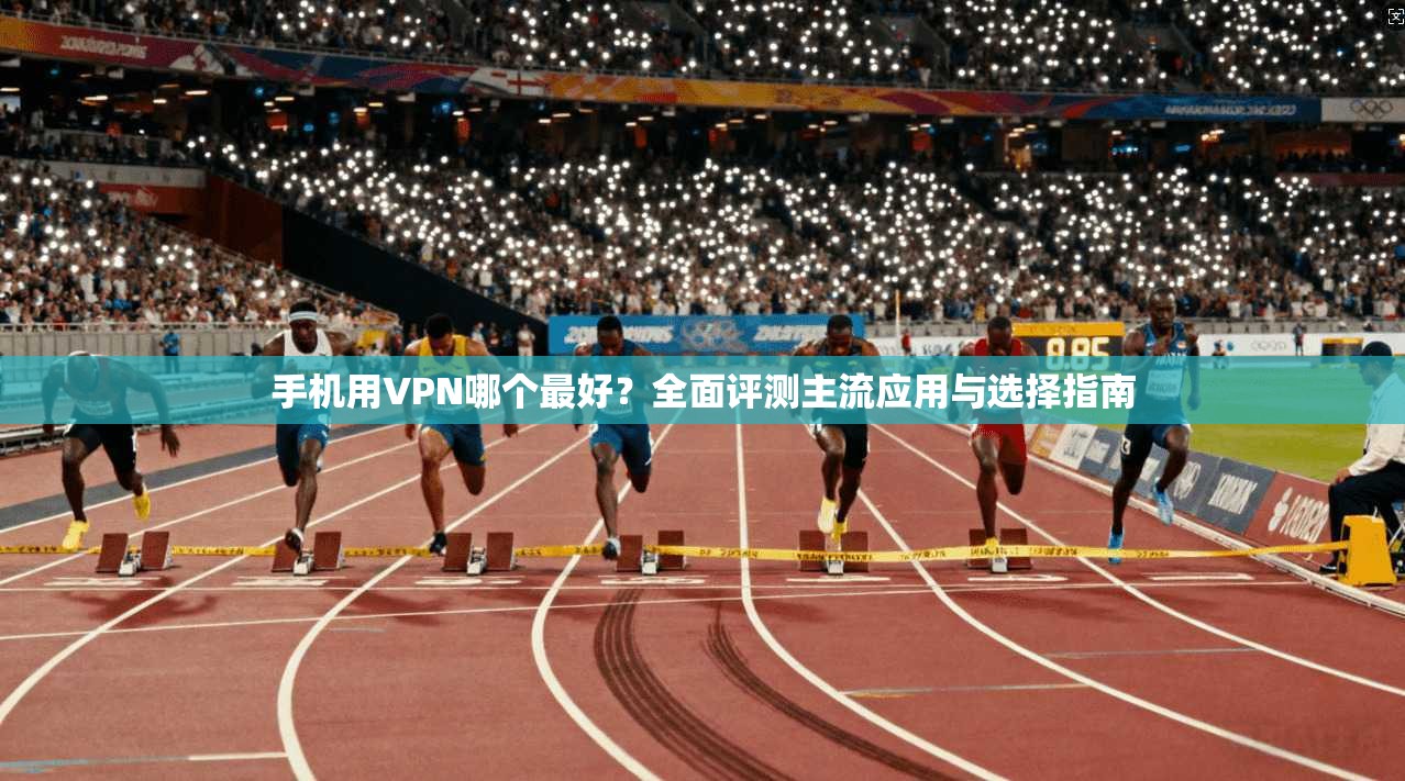 手机用VPN哪个最好？全面评测主流应用与选择指南