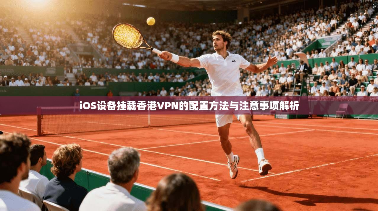 iOS设备挂载香港VPN的配置方法与注意事项解析