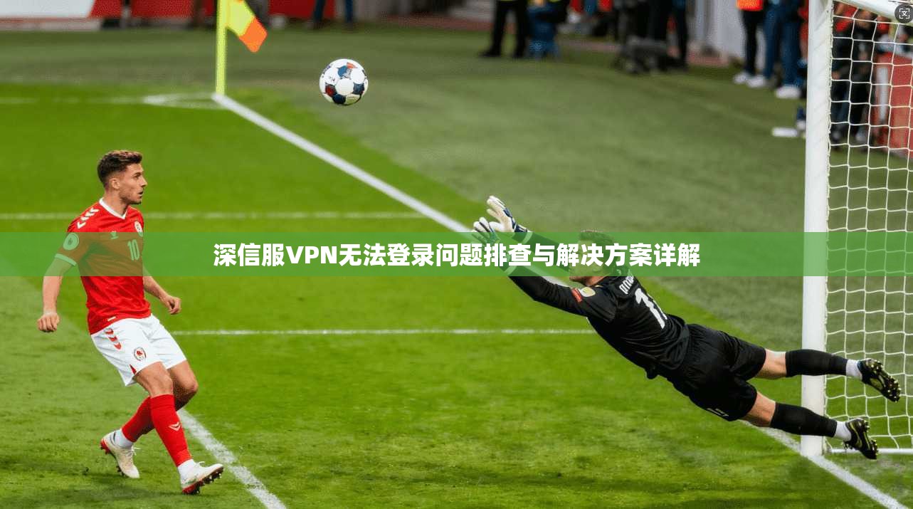 深信服VPN无法登录问题排查与解决方案详解