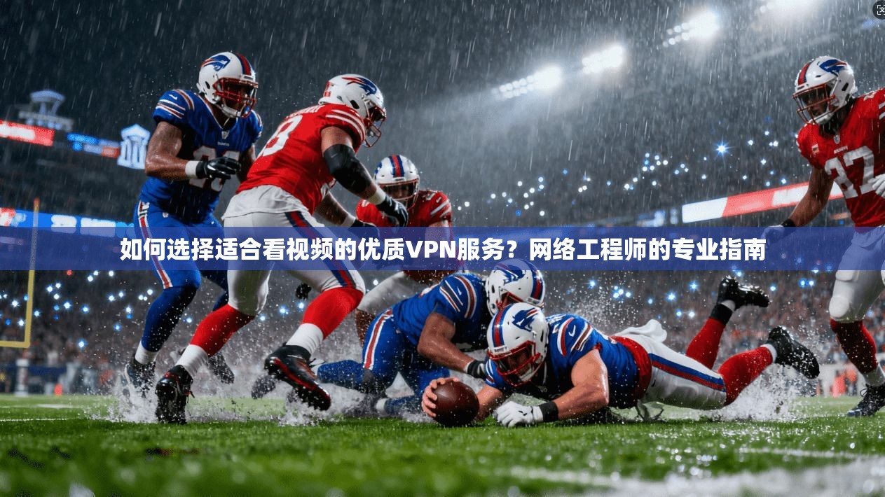 如何选择适合看视频的优质VPN服务？网络工程师的专业指南