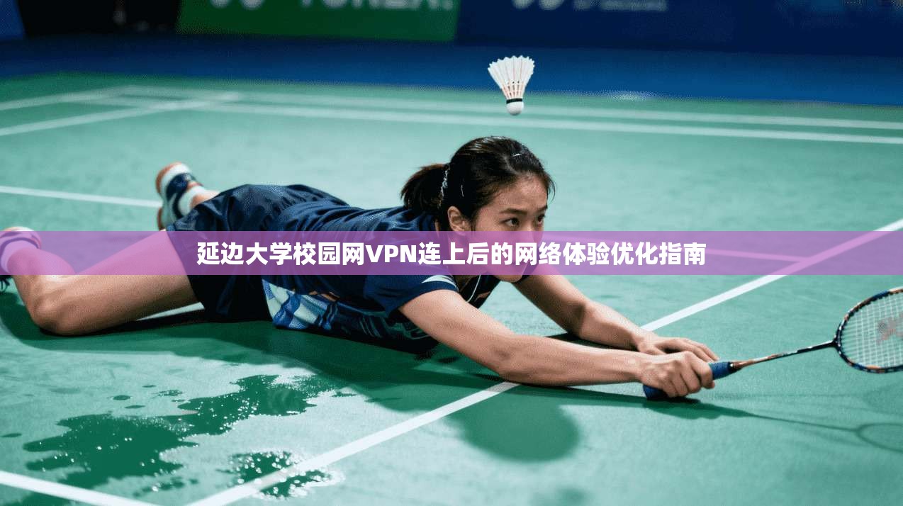 延边大学校园网VPN连上后的网络体验优化指南