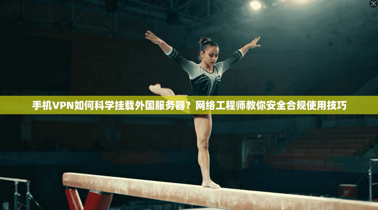 手机VPN如何科学挂载外国服务器？网络工程师教你安全合规使用技巧