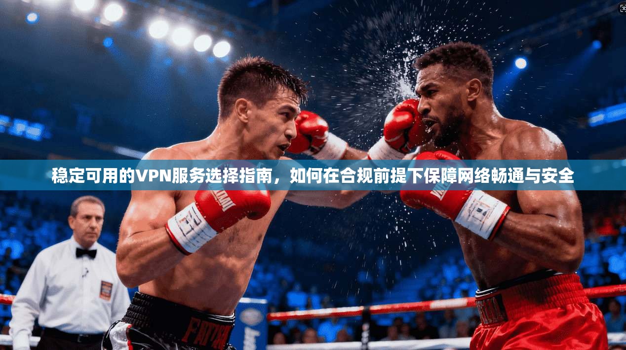 稳定可用的VPN服务选择指南，如何在合规前提下保障网络畅通与安全