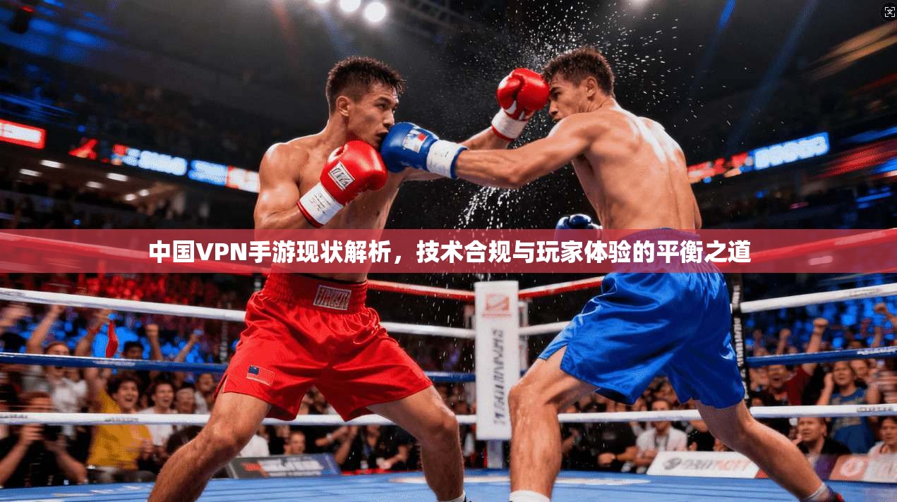 中国VPN手游现状解析，技术合规与玩家体验的平衡之道