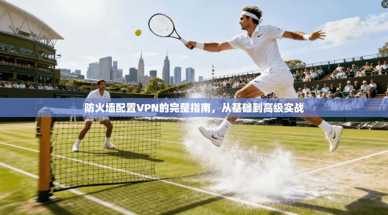 防火墙配置VPN的完整指南，从基础到高级实战