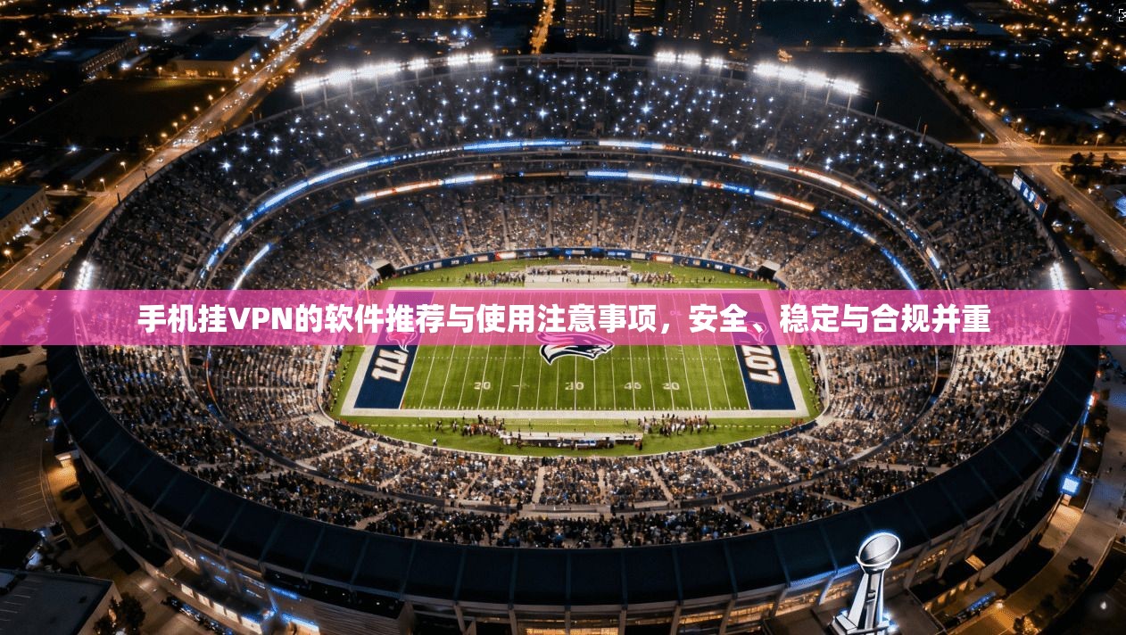 手机挂VPN的软件推荐与使用注意事项，安全、稳定与合规并重