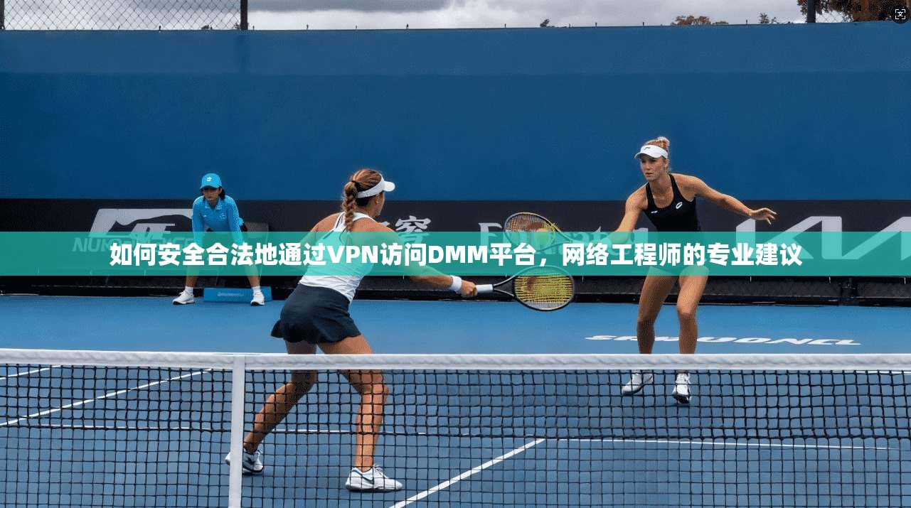 如何安全合法地通过VPN访问DMM平台，网络工程师的专业建议
