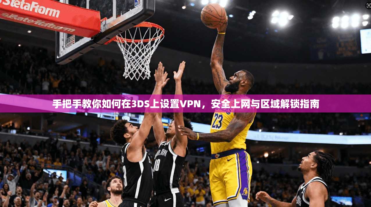 手把手教你如何在3DS上设置VPN，安全上网与区域解锁指南