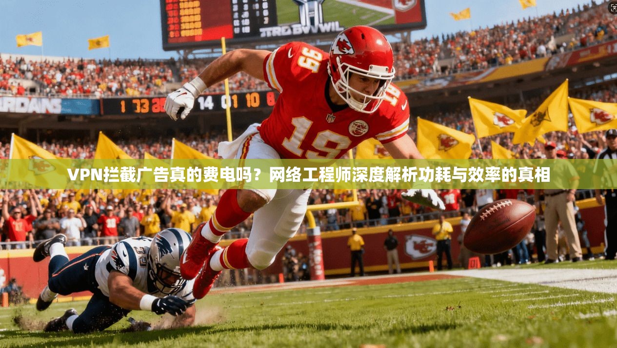 VPN拦截广告真的费电吗？网络工程师深度解析功耗与效率的真相