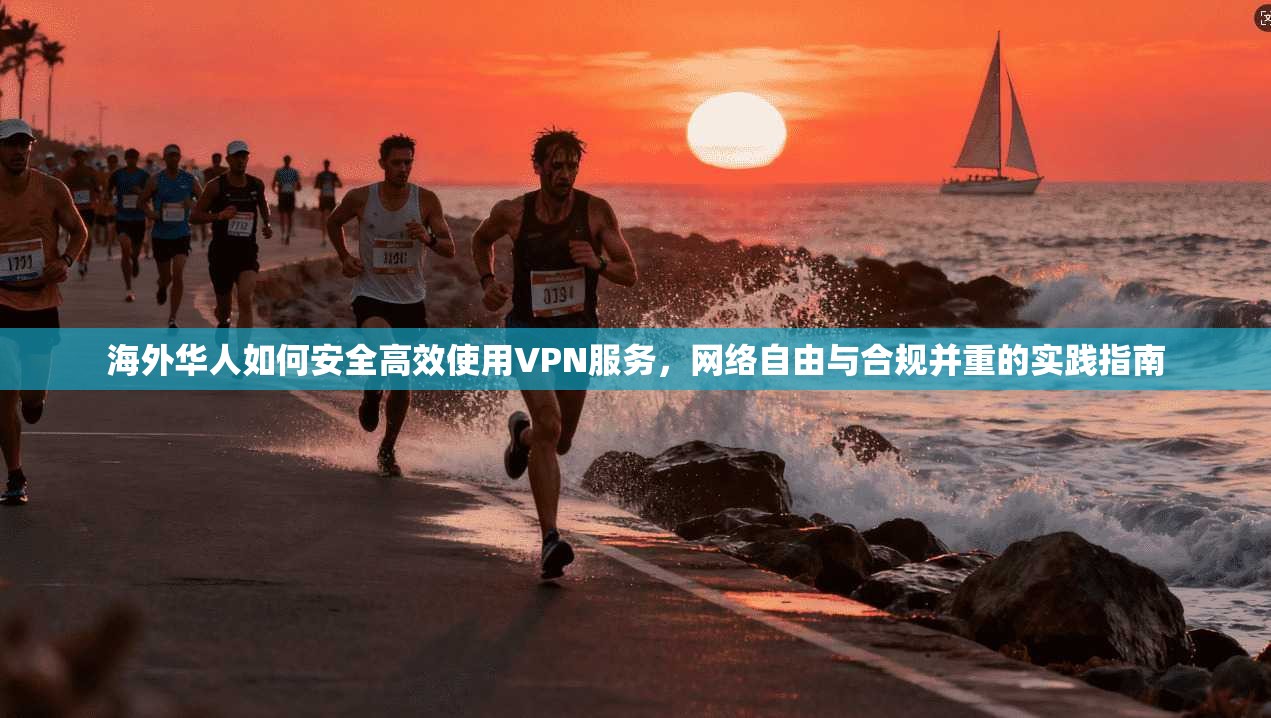 海外华人如何安全高效使用VPN服务，网络自由与合规并重的实践指南