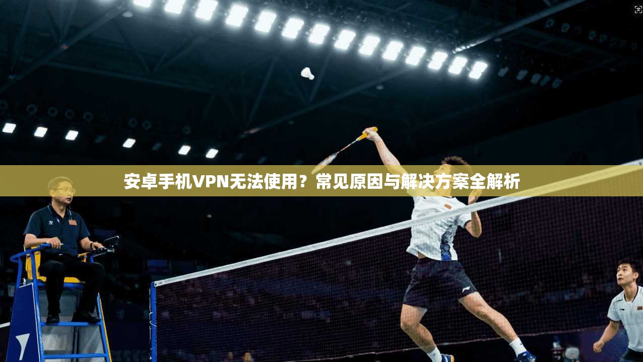 安卓手机VPN无法使用？常见原因与解决方案全解析
