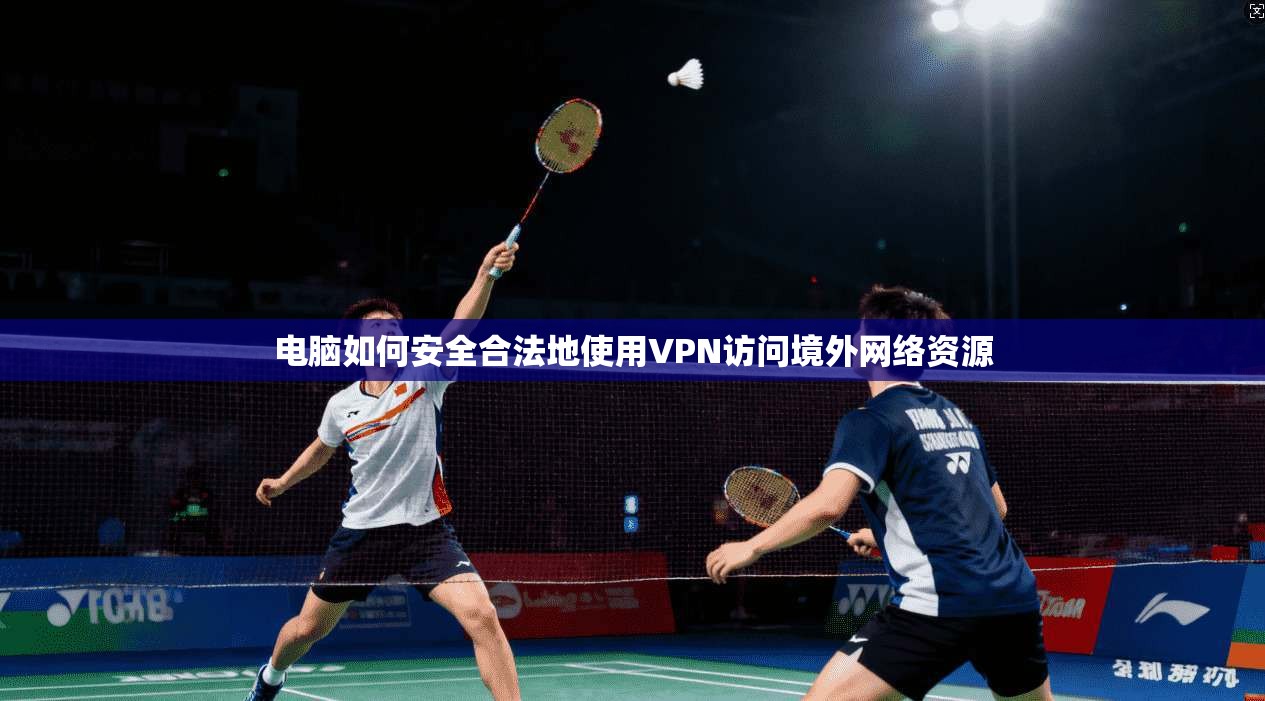 电脑如何安全合法地使用VPN访问境外网络资源