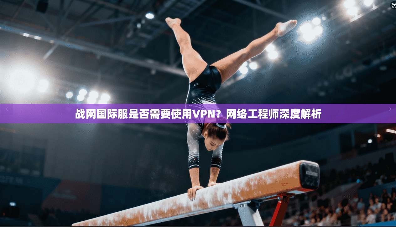 战网国际服是否需要使用VPN？网络工程师深度解析