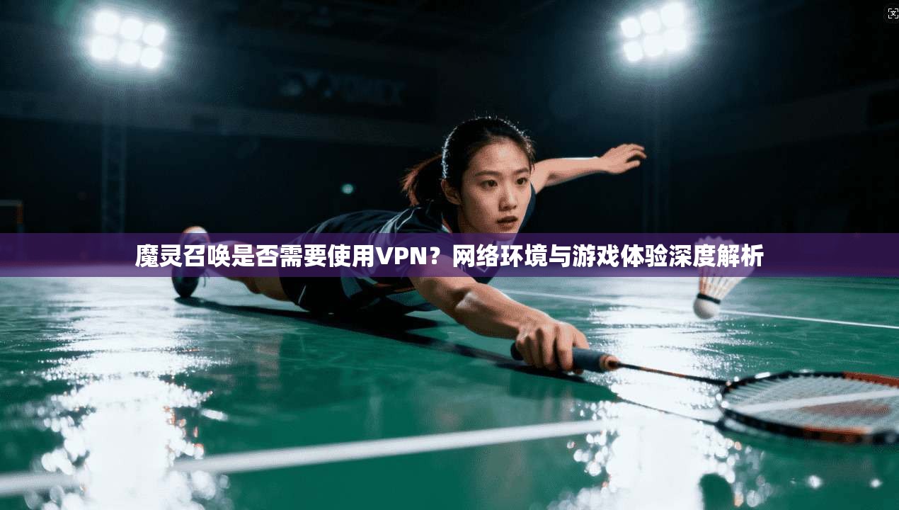 魔灵召唤是否需要使用VPN？网络环境与游戏体验深度解析