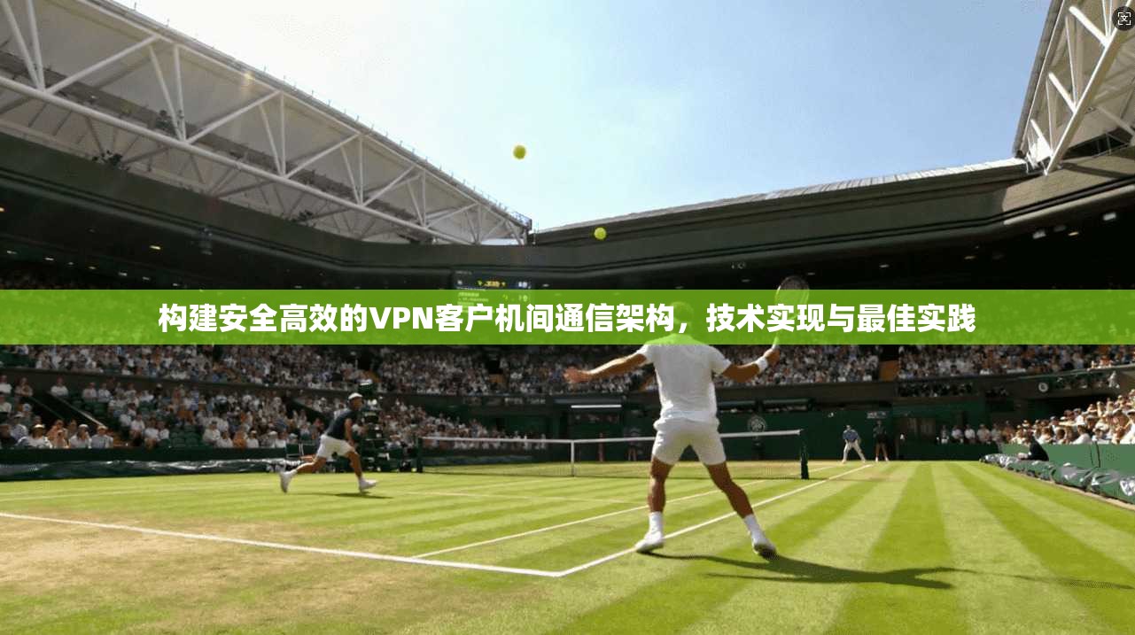 构建安全高效的VPN客户机间通信架构，技术实现与最佳实践