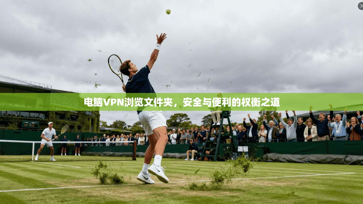 电脑VPN浏览文件夹，安全与便利的权衡之道