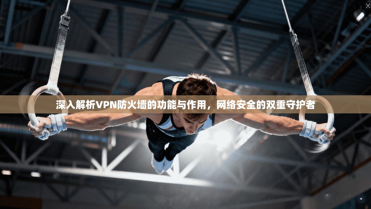 深入解析VPN防火墙的功能与作用，网络安全的双重守护者