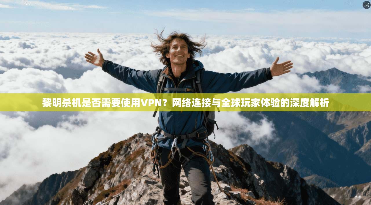 黎明杀机是否需要使用VPN?网络连接与全球玩家体验的深度解析 黎明杀机是否需要使用VPN?网络连接与全球玩家体验的深度解析