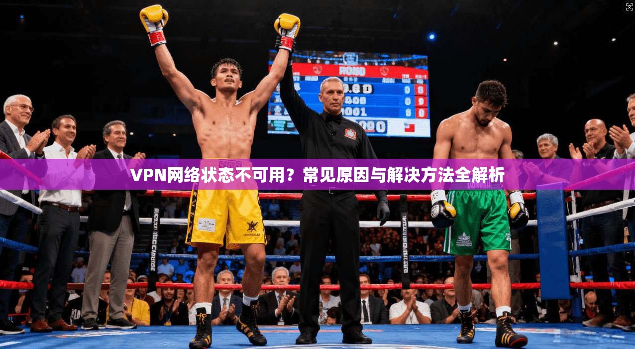 VPN网络状态不可用？常见原因与解决方法全解析