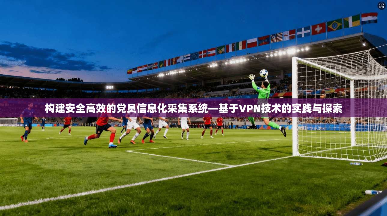 构建安全高效的党员信息化采集系统—基于VPN技术的实践与探索