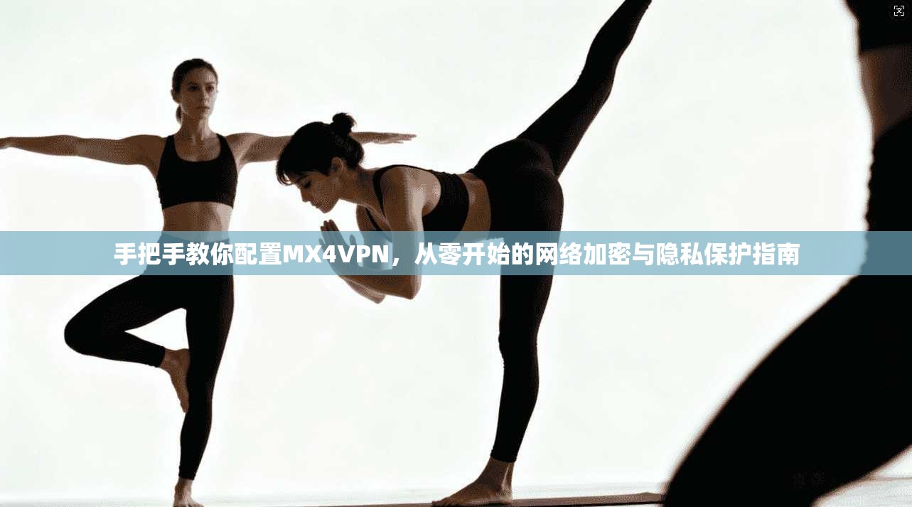 手把手教你配置MX4VPN，从零开始的网络加密与隐私保护指南