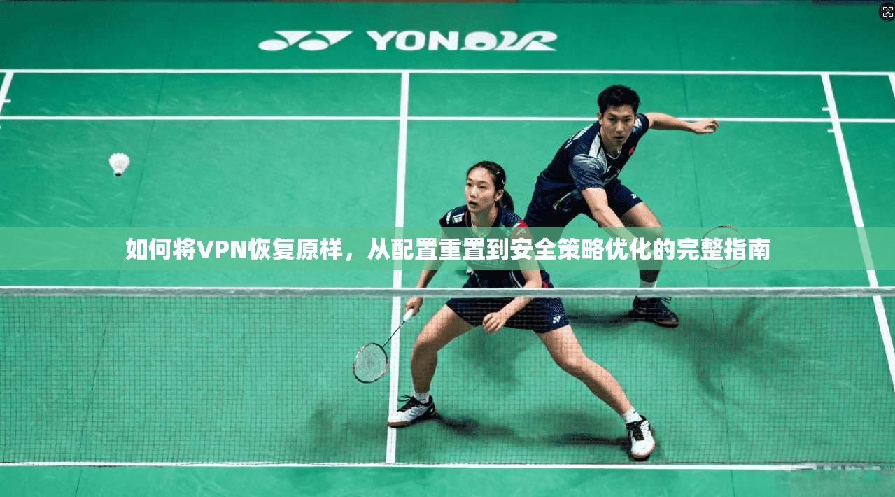 如何将VPN恢复原样，从配置重置到安全策略优化的完整指南