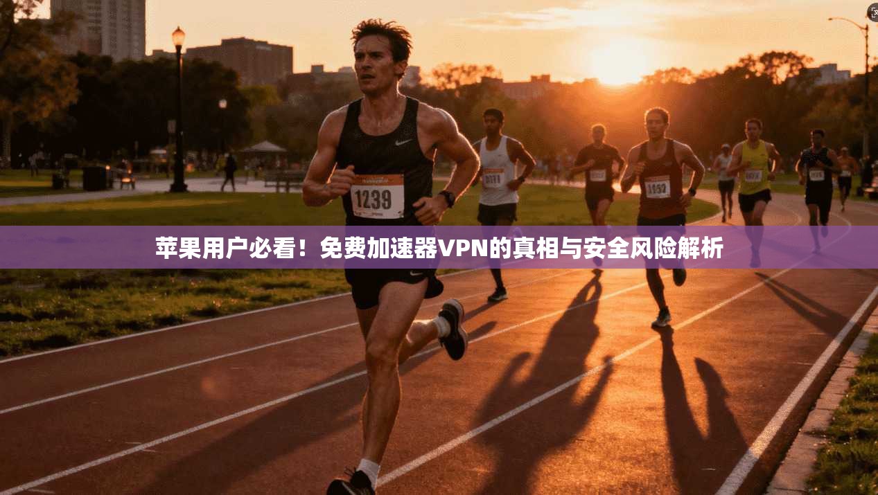 苹果用户必看！免费加速器VPN的真相与安全风险解析