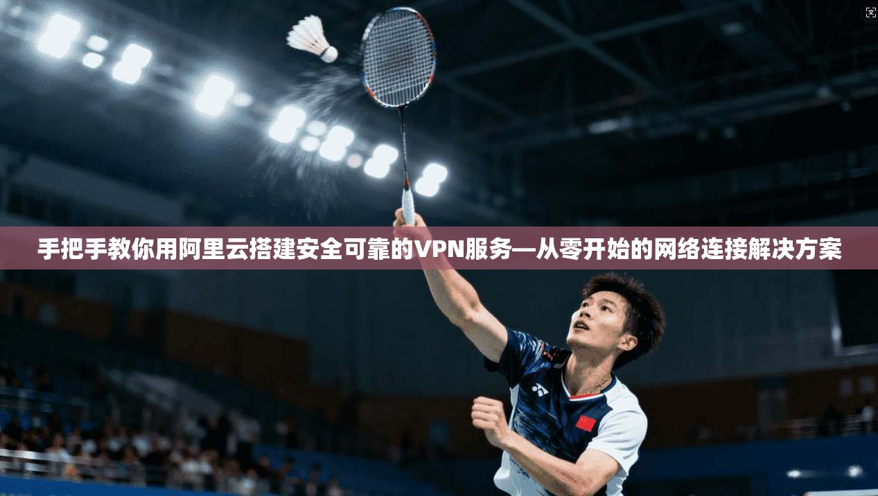 手把手教你用阿里云搭建安全可靠的VPN服务—从零开始的网络连接解决方案