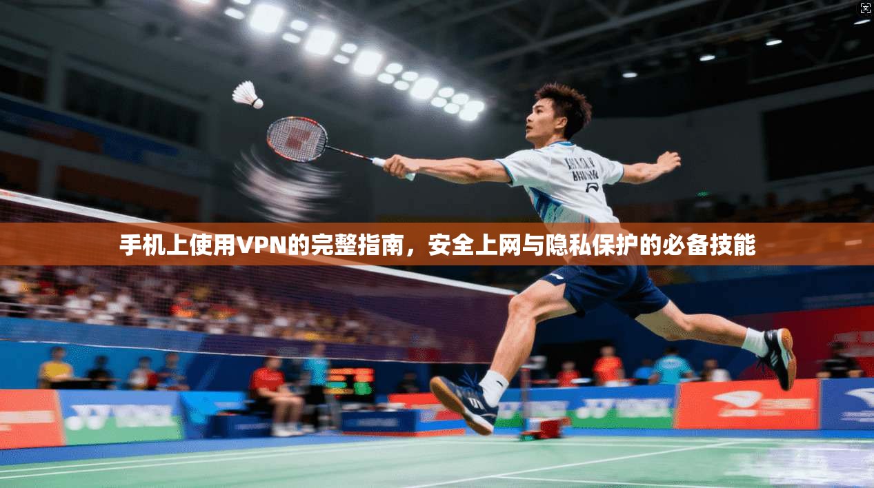手机上使用VPN的完整指南，安全上网与隐私保护的必备技能
