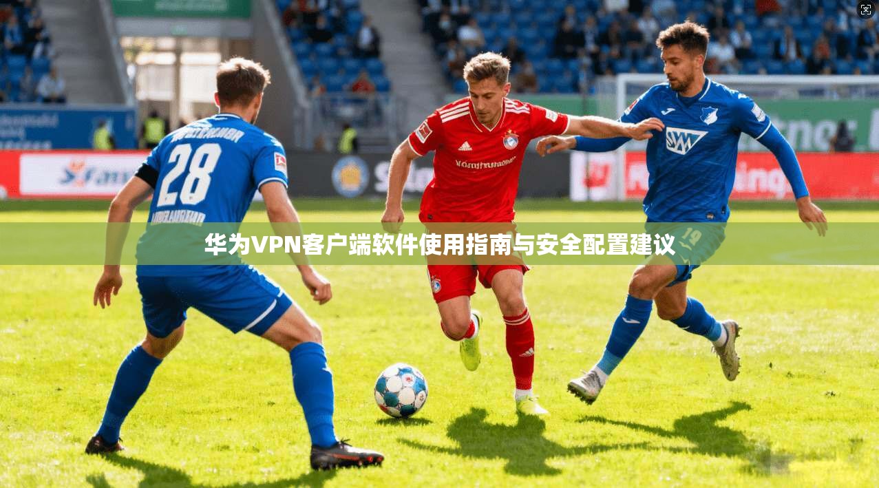 华为VPN客户端软件使用指南与安全配置建议
