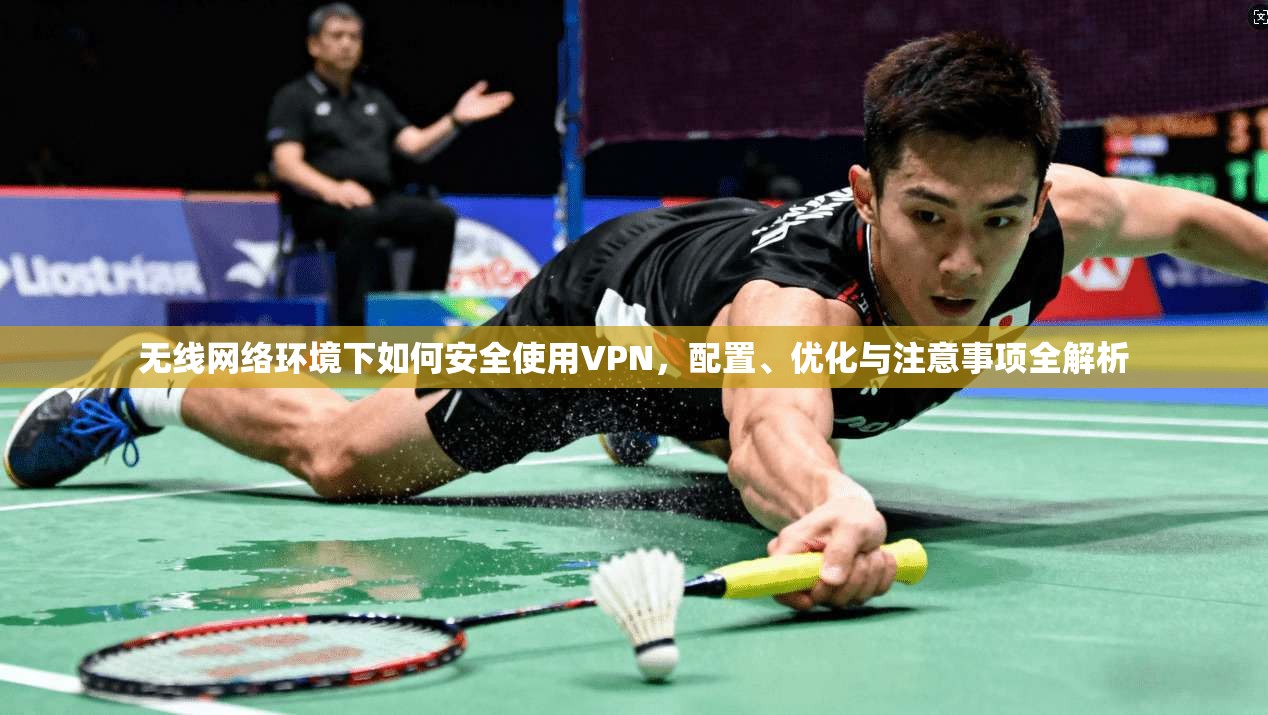 无线网络环境下如何安全使用VPN，配置、优化与注意事项全解析