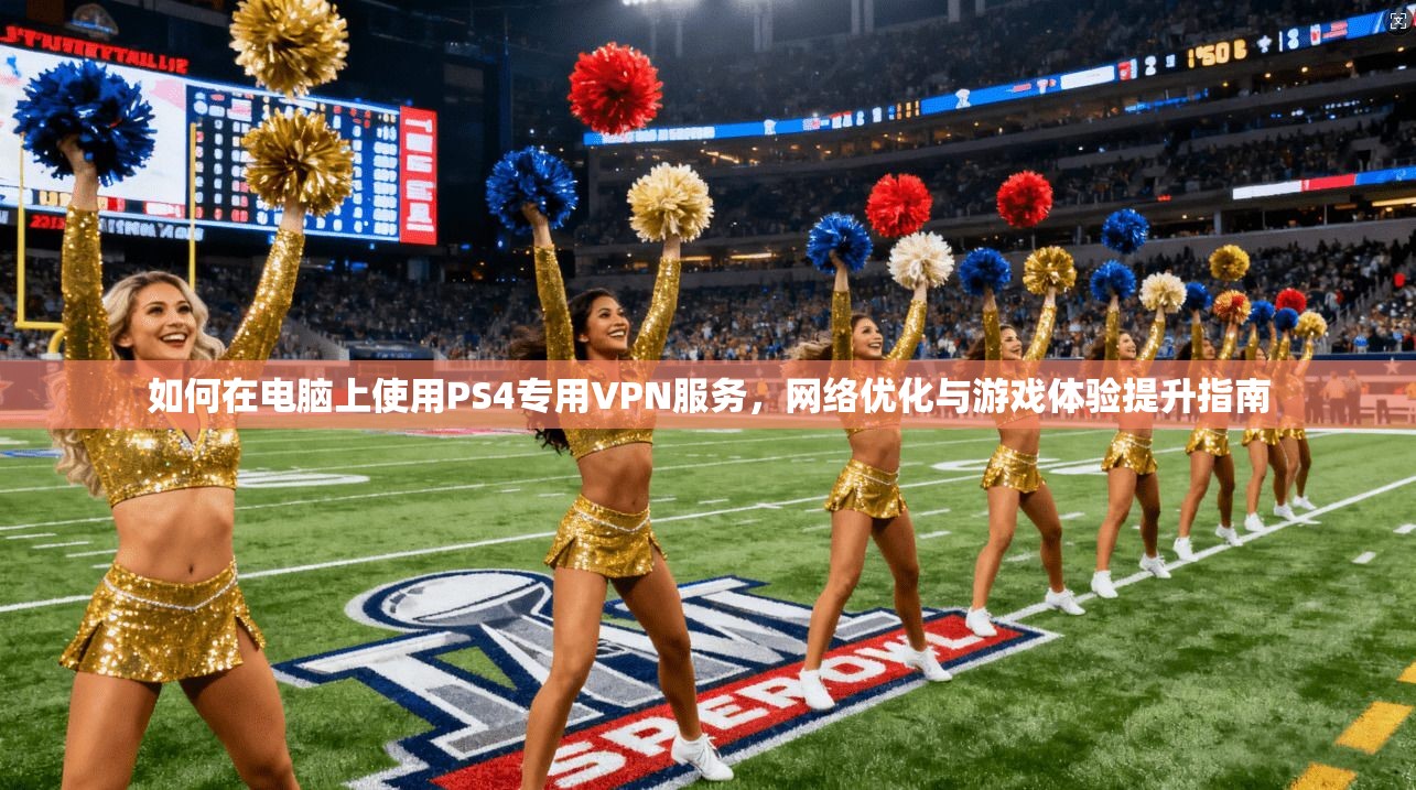 如何在电脑上使用PS4专用VPN服务，网络优化与游戏体验提升指南