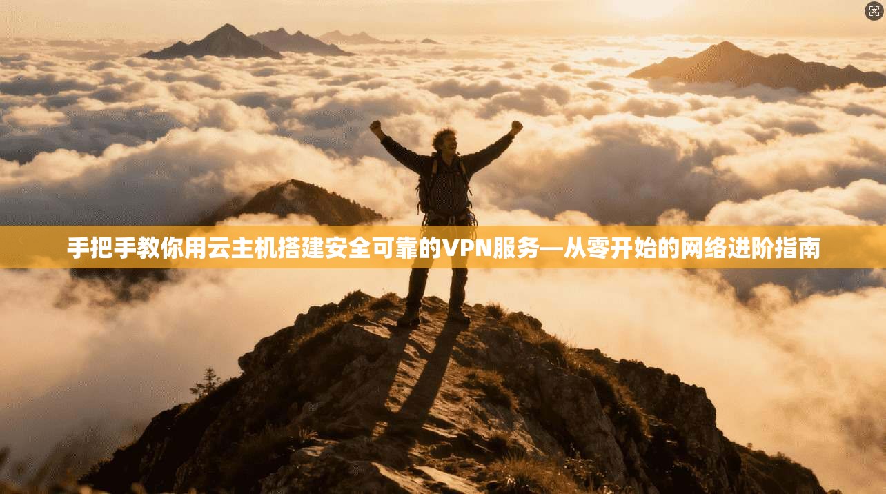 手把手教你用云主机搭建安全可靠的VPN服务—从零开始的网络进阶指南