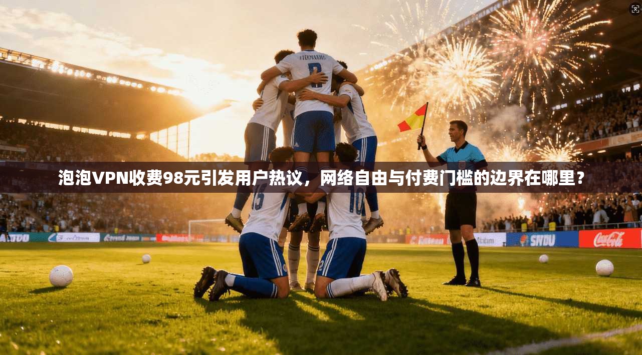 泡泡VPN收费98元引发用户热议，网络自由与付费门槛的边界在哪里？