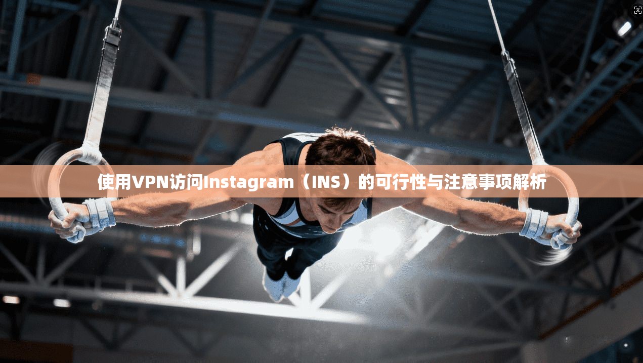 使用VPN访问Instagram（INS）的可行性与注意事项解析