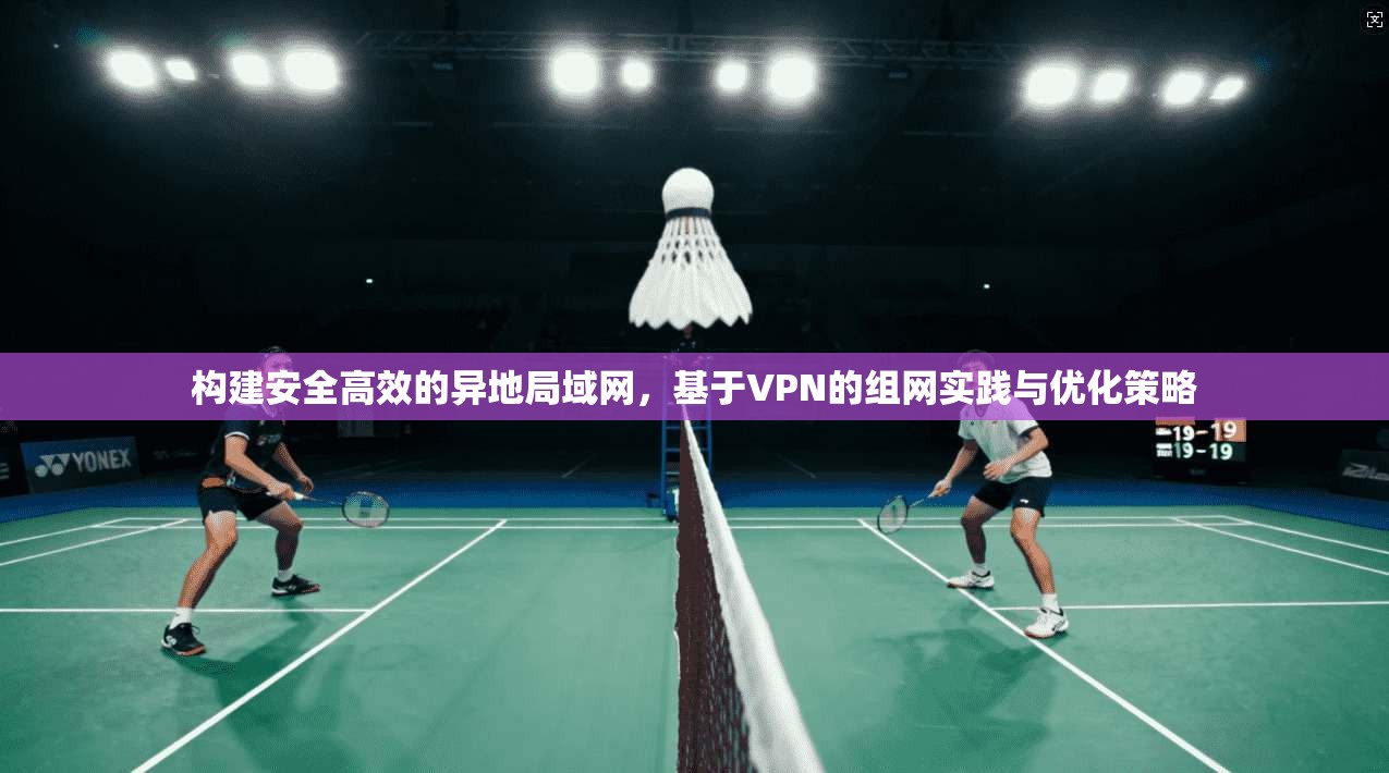 构建安全高效的异地局域网，基于VPN的组网实践与优化策略