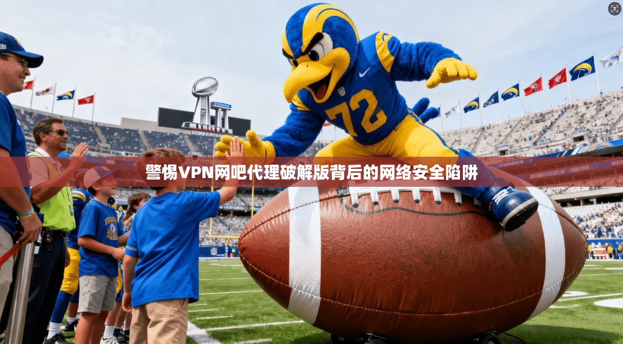 警惕VPN网吧代理破解版背后的网络安全陷阱